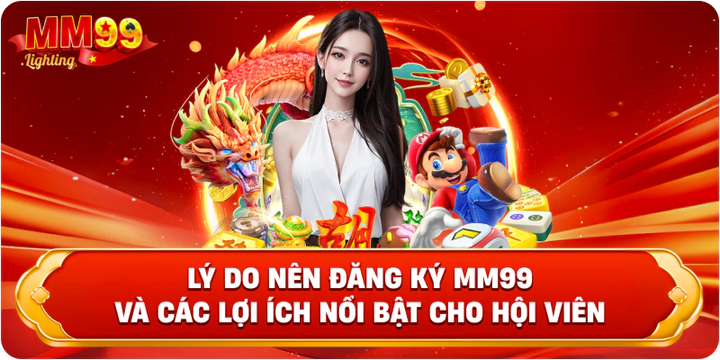 Lý do nên đăng ký MM99 và các lợi ích nổi bật cho hội viên